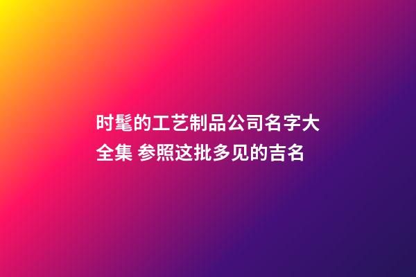 时髦的工艺制品公司名字大全集 参照这批多见的吉名-第1张-公司起名-玄机派